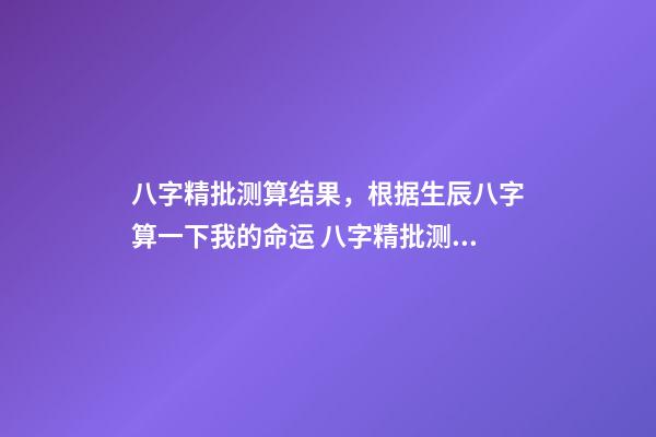 八字精批测算结果，根据生辰八字算一下我的命运 八字精批测算结果，请大师帮忙解释一下这个八字命批测算结果的含义。-第1张-观点-玄机派